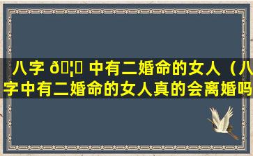 八字 🦈 中有二婚命的女人（八字中有二婚命的女人真的会离婚吗）